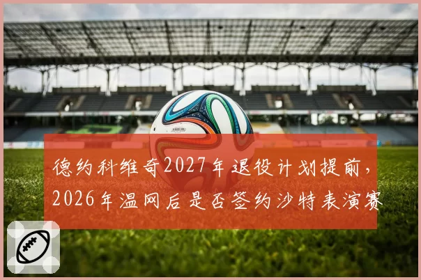 德约科维奇2027年退役计划提前，2026年温网后是否签约沙特表演赛？