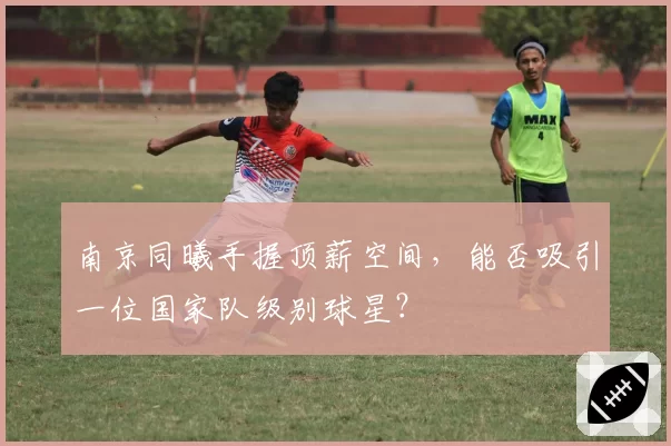 南京同曦手握顶薪空间，能否吸引一位国家队级别球星？