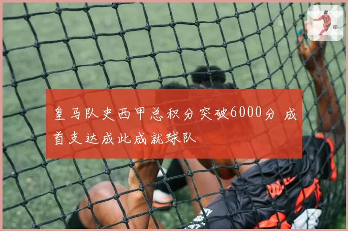 皇马队史西甲总积分突破6000分 成首支达成此成就球队