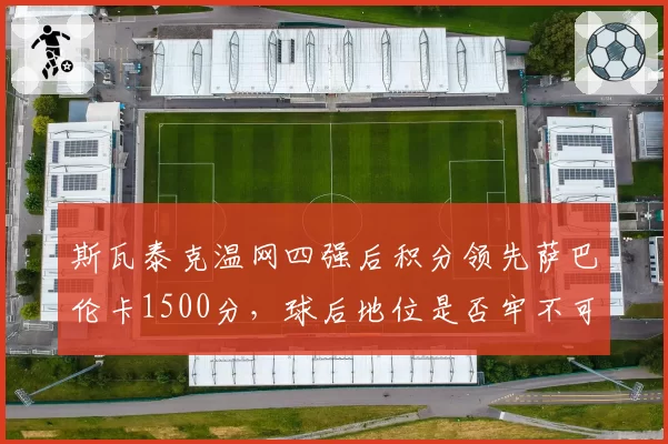 斯瓦泰克温网四强后积分领先萨巴伦卡1500分，球后地位是否牢不可破？
