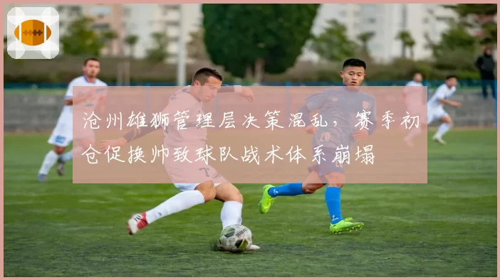 沧州雄狮管理层决策混乱，赛季初仓促换帅致球队战术体系崩塌