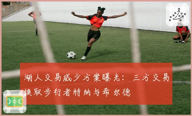 湖人交易威少方案曝光：三方交易换取步行者特纳与希尔德