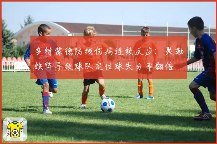 多特蒙德防线伤病连锁反应：聚勒缺阵导致球队定位球失分率翻倍