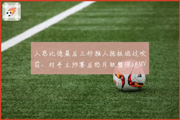 人恩比德最后三秒推人抢板逃过吹罚，对手主帅赛后怒斥联盟保送MVP