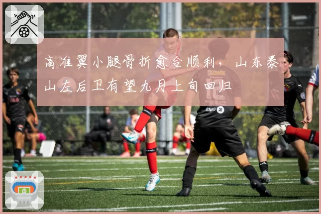 高准翼小腿骨折愈合顺利，山东泰山左后卫有望九月上旬回归