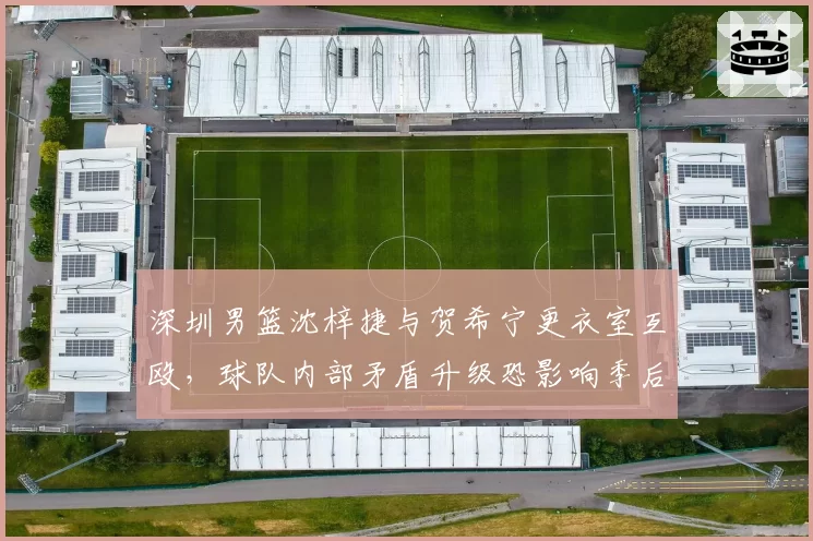 深圳男篮沈梓捷与贺希宁更衣室互殴，球队内部矛盾升级恐影响季后赛