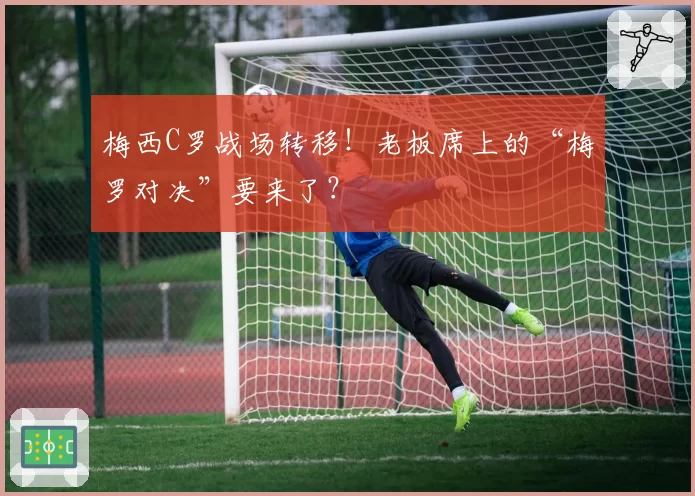 梅西C罗战场转移！老板席上的“梅罗对决”要来了？
