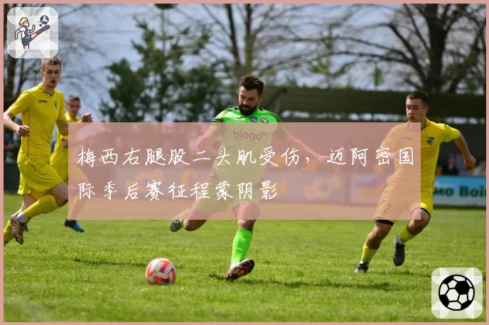 梅西右腿股二头肌受伤，迈阿密国际季后赛征程蒙阴影