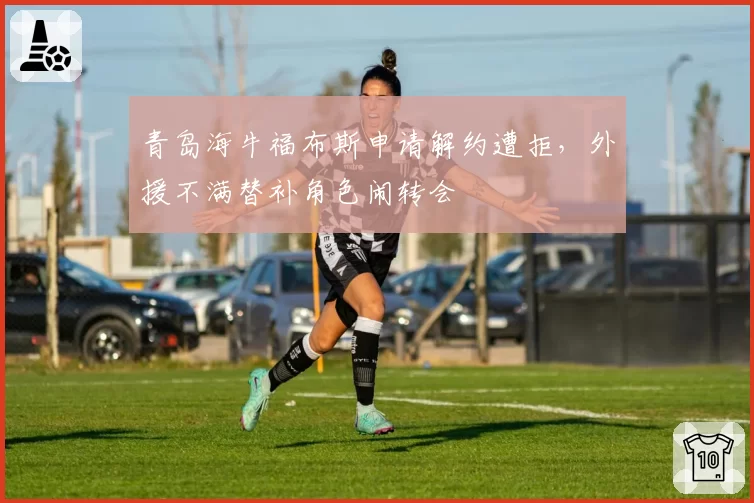 青岛海牛福布斯申请解约遭拒，外援不满替补角色闹转会