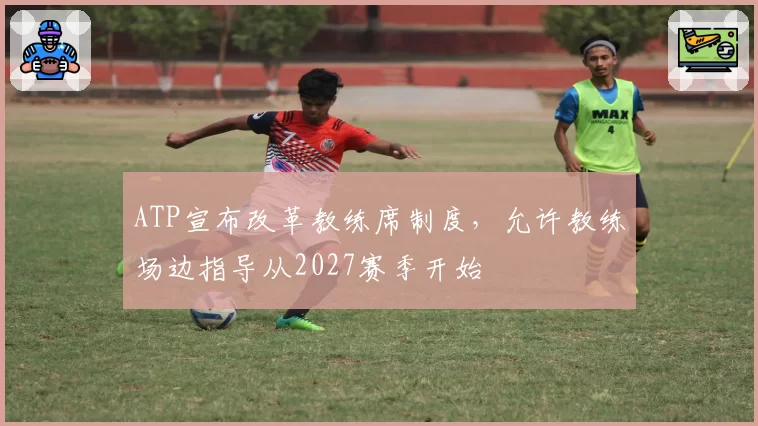 ATP宣布改革教练席制度，允许教练场边指导从2027赛季开始