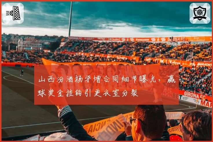 山西汾酒杨学增合同细节曝光，赢球奖金挂钩引更衣室分裂