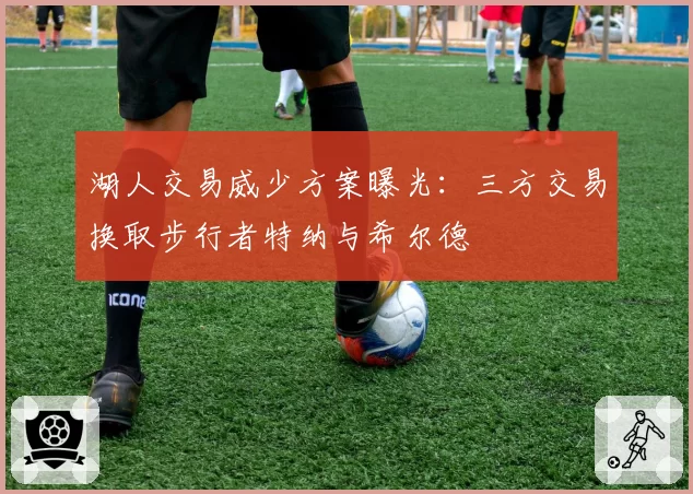 湖人交易威少方案曝光：三方交易换取步行者特纳与希尔德
