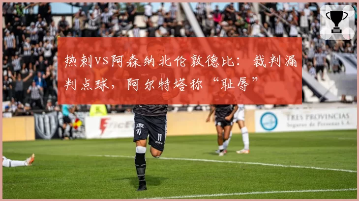 热刺vs阿森纳北伦敦德比：裁判漏判点球，阿尔特塔称“耻辱”