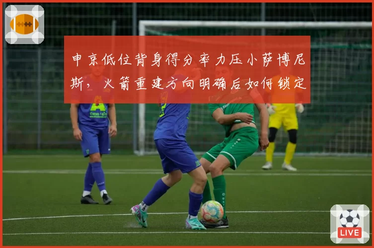 申京低位背身得分率力压小萨博尼斯，火箭重建方向明确后如何锁定附加赛