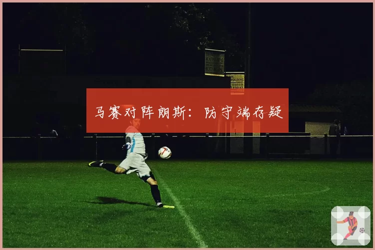 马赛对阵朗斯:防守端存疑