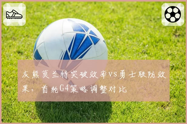 灰熊莫兰特突破效率vs勇士联防效果,首轮G4策略调整对比