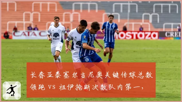 长春亚泰塞尔吉尼奥关键传球总数领跑 vs 祖伊抢断次数队内第一，中场双核功能互补