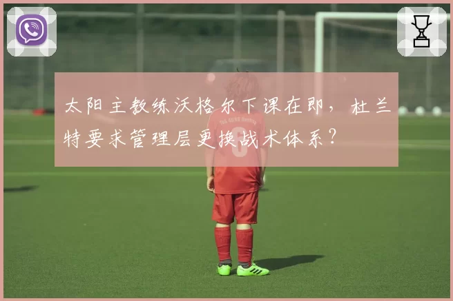 太阳主教练沃格尔下课在即，杜兰特要求管理层更换战术体系？