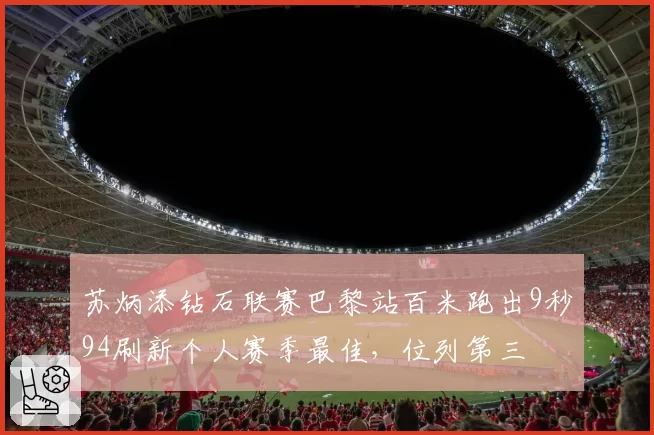 苏炳添钻石联赛巴黎站百米跑出9秒94刷新个人赛季最佳,位列第三