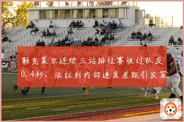 勒克莱尔连续三站排位赛快过队友0.4秒，法拉利内部速度差距引发策略调整