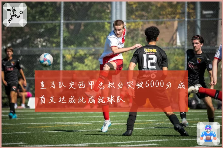 皇马队史西甲总积分突破6000分 成首支达成此成就球队