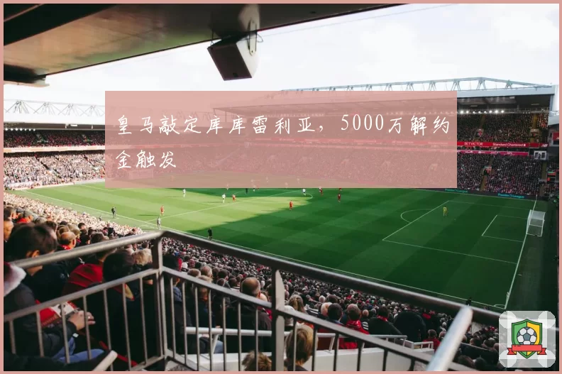 皇马敲定库库雷利亚,5000万解约金触发