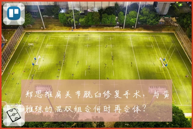 郑思维肩关节脱臼修复手术，与黄雅琼的混双组合何时再合体？
