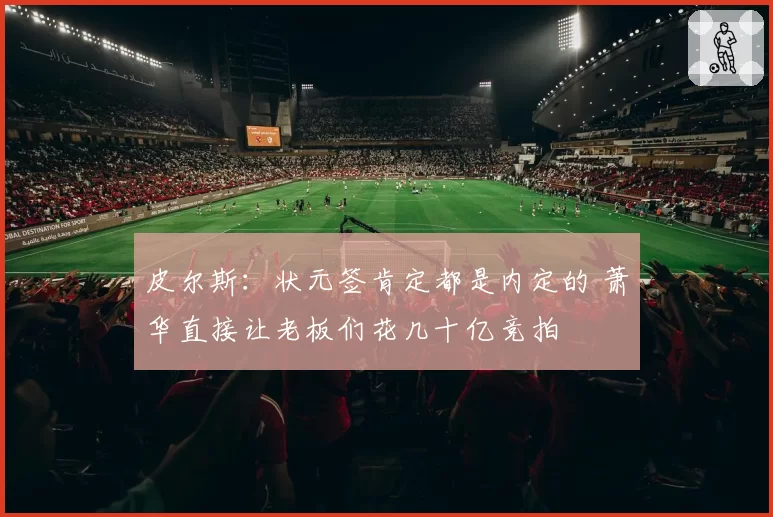 皮尔斯:状元签肯定都是内定的 萧华直接让老板们花几十亿竞拍