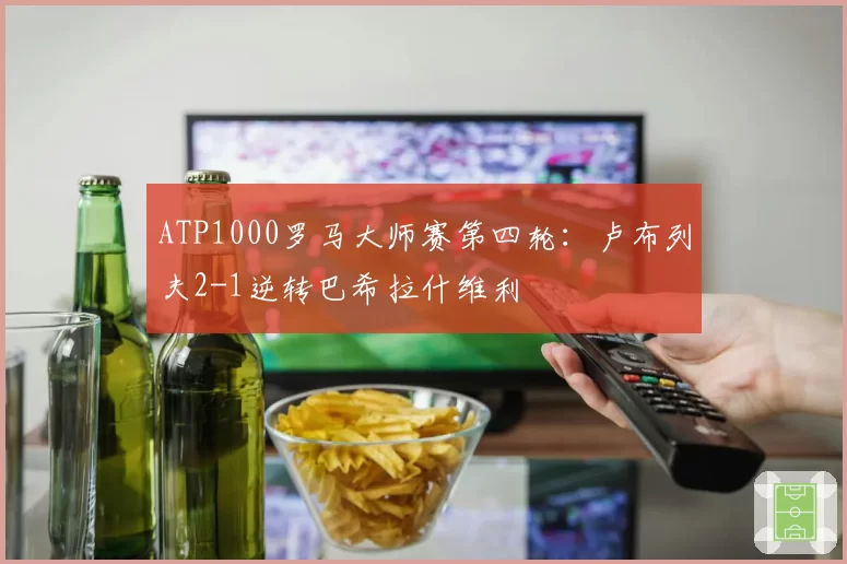 ATP1000罗马大师赛第四轮:卢布列夫2-1逆转巴希拉什维利