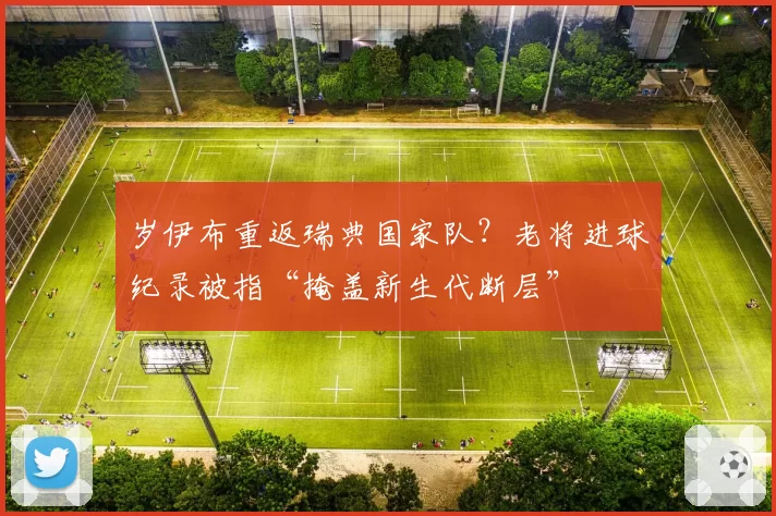 岁伊布重返瑞典国家队？老将进球纪录被指“掩盖新生代断层”