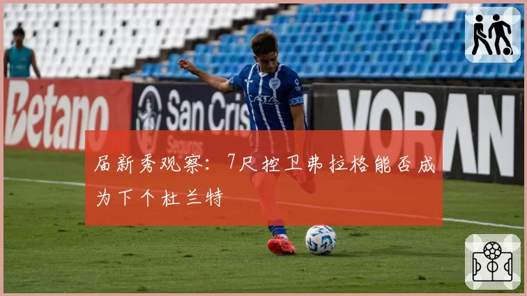 届新秀观察：7尺控卫弗拉格能否成为下个杜兰特