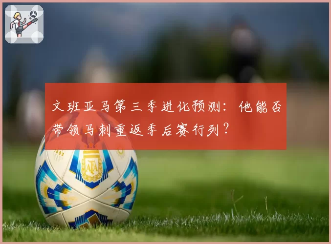 文班亚马第三季进化预测：他能否带领马刺重返季后赛行列？
