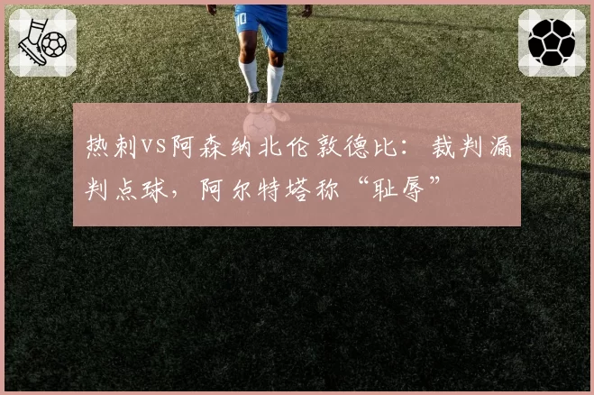 热刺vs阿森纳北伦敦德比：裁判漏判点球，阿尔特塔称“耻辱”