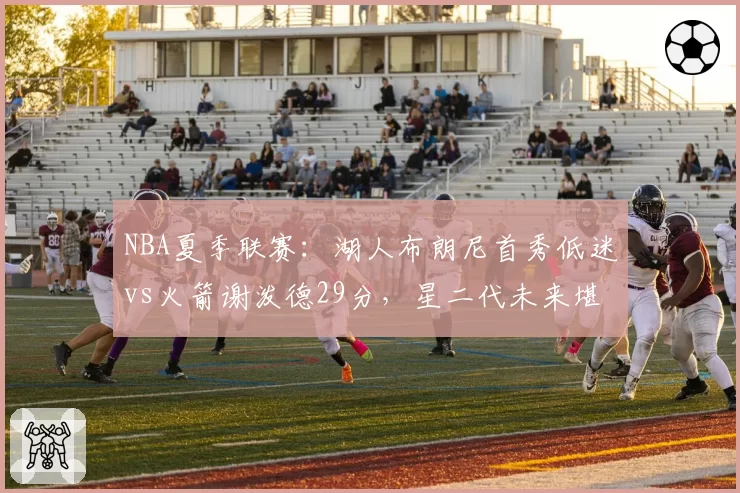 NBA夏季联赛:湖人布朗尼首秀低迷vs火箭谢泼德29分,星二代未来堪忧
