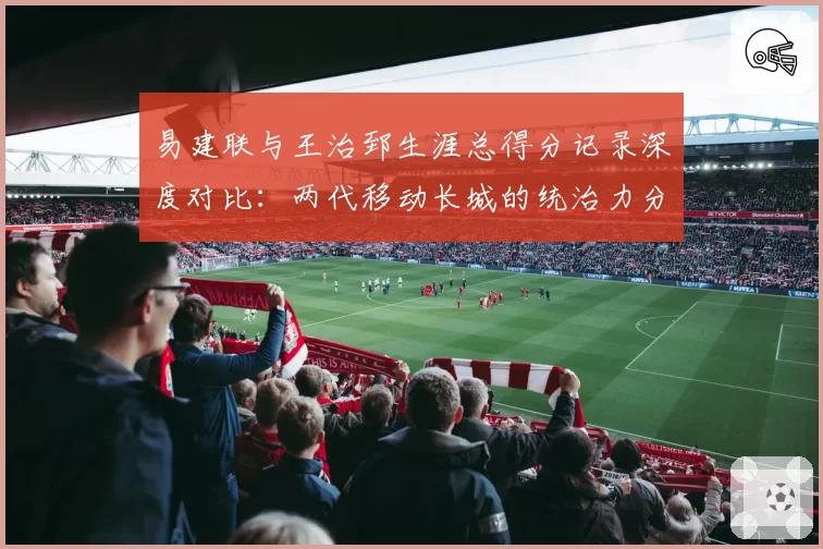易建联与王治郅生涯总得分记录深度对比:两代移动长城的统治力分野