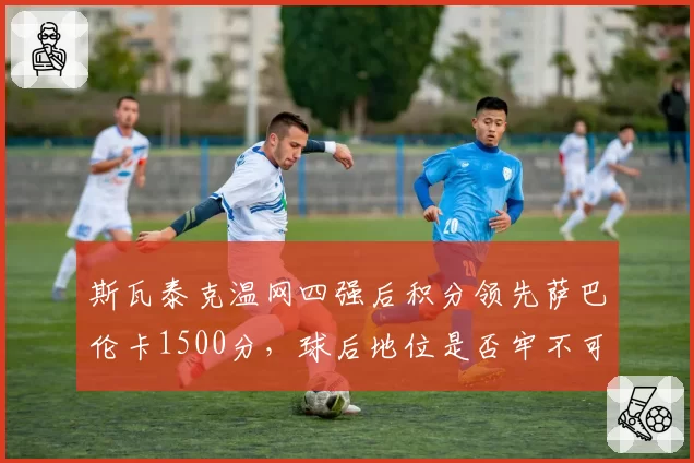 斯瓦泰克温网四强后积分领先萨巴伦卡1500分，球后地位是否牢不可破？