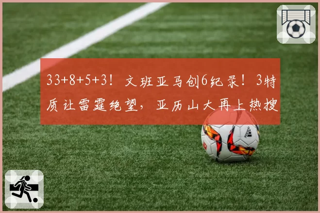 33+8+5+3!文班亚马创6纪录!3特质让雷霆绝望,亚历山大再上热搜