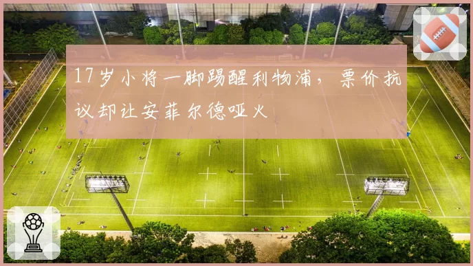 17岁小将一脚踢醒利物浦，票价抗议却让安菲尔德哑火