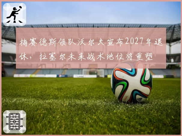 梅赛德斯领队沃尔夫宣布2027年退休，拉塞尔未来战术地位将重塑