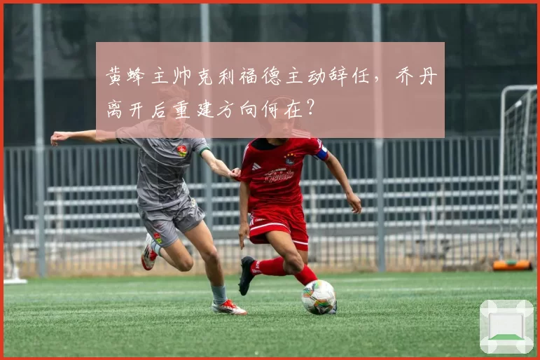 黄蜂主帅克利福德主动辞任,乔丹离开后重建方向何在?