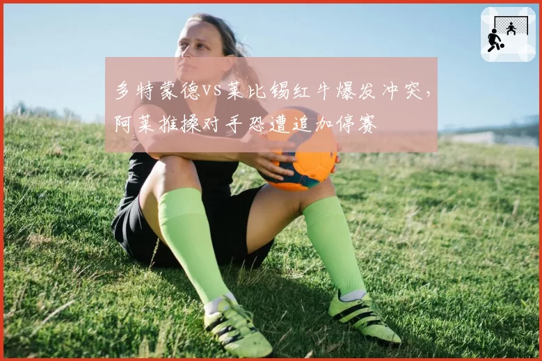 多特蒙德vs莱比锡红牛爆发冲突，阿莱推搡对手恐遭追加停赛