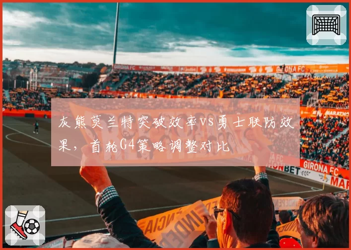 灰熊莫兰特突破效率vs勇士联防效果,首轮G4策略调整对比