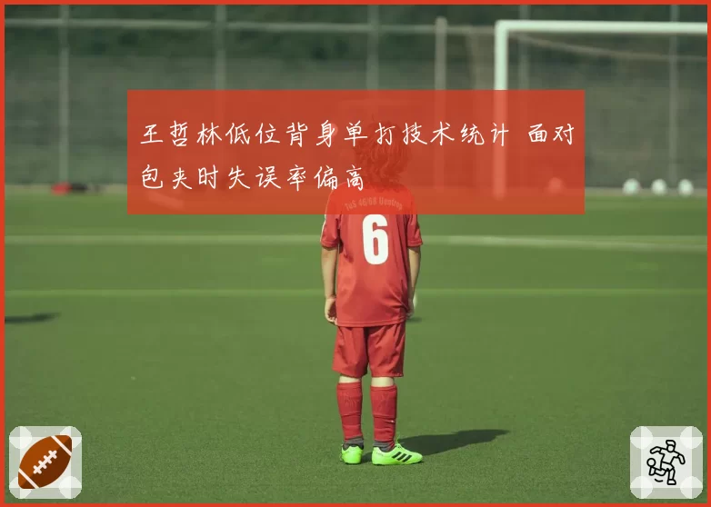 王哲林低位背身单打技术统计 面对包夹时失误率偏高