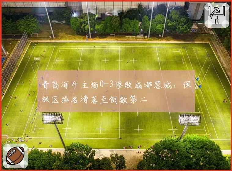 青岛海牛主场0-3惨败成都蓉城，保级区排名滑落至倒数第二