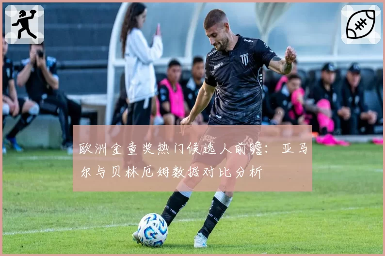 欧洲金童奖热门候选人前瞻：亚马尔与贝林厄姆数据对比分析