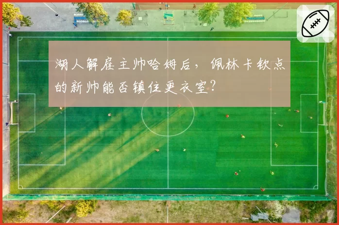 湖人解雇主帅哈姆后,佩林卡钦点的新帅能否镇住更衣室?