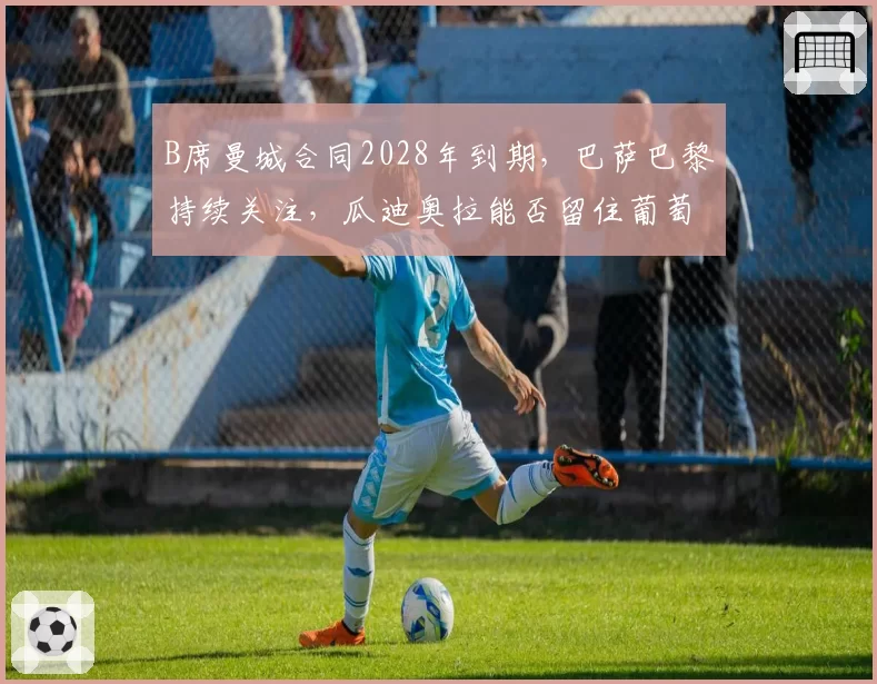 B席曼城合同2028年到期，巴萨巴黎持续关注，瓜迪奥拉能否留住葡萄牙双核？