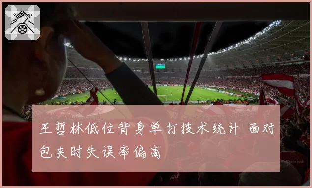 王哲林低位背身单打技术统计 面对包夹时失误率偏高