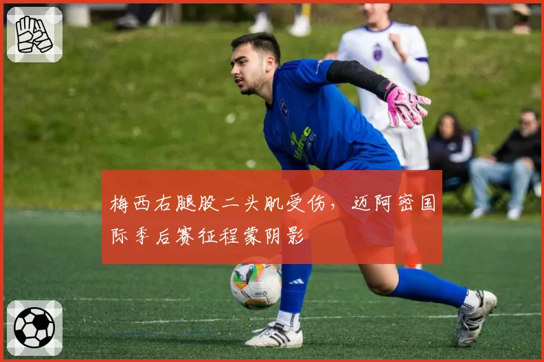 梅西右腿股二头肌受伤，迈阿密国际季后赛征程蒙阴影