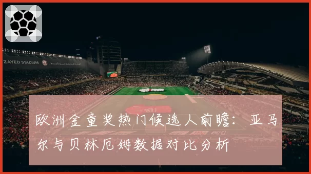 欧洲金童奖热门候选人前瞻：亚马尔与贝林厄姆数据对比分析
